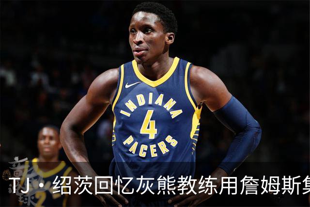 TJ·绍茨回忆灰熊教练用詹姆斯集锦批评自己的经历
